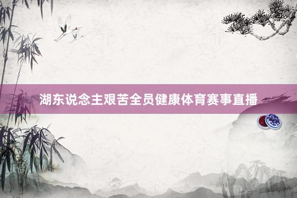 湖东说念主艰苦全员健康体育赛事直播