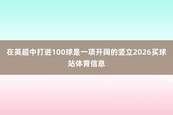 在英超中打进100球是一项开阔的竖立2026买球站体育信息