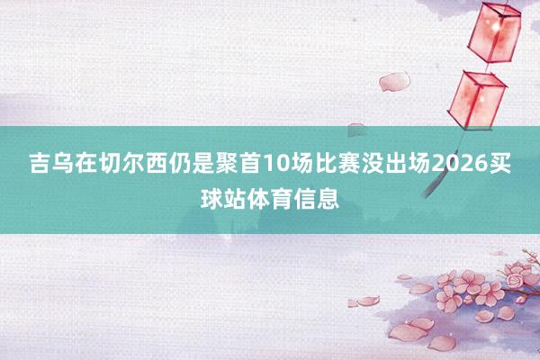 吉乌在切尔西仍是聚首10场比赛没出场2026买球站体育信息