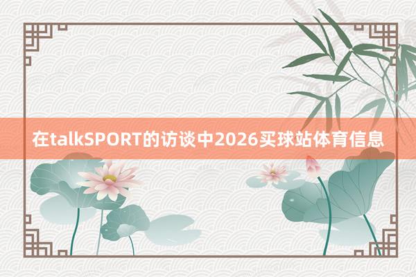在talkSPORT的访谈中2026买球站体育信息