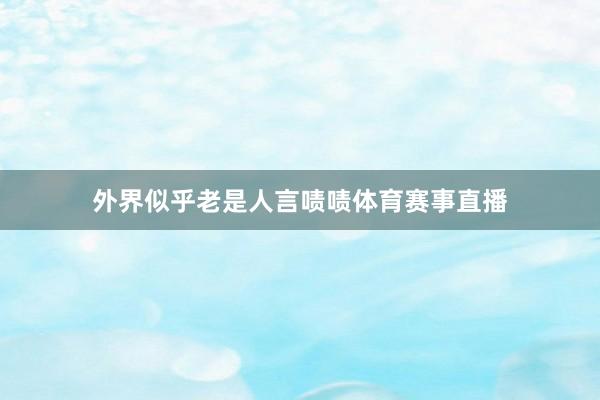 外界似乎老是人言啧啧体育赛事直播