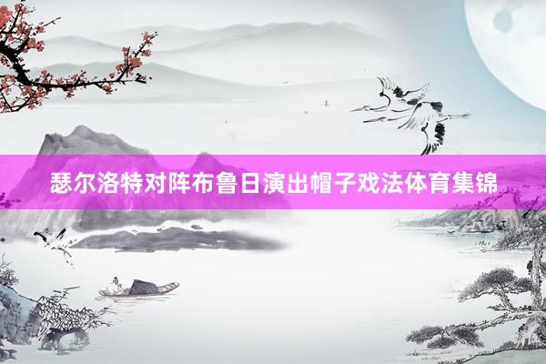 瑟尔洛特对阵布鲁日演出帽子戏法体育集锦