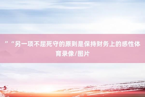 ”“另一项不屈死守的原则是保持财务上的感性体育录像/图片