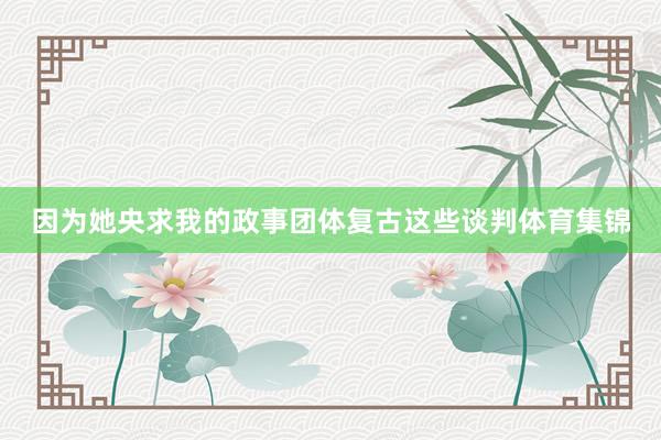 因为她央求我的政事团体复古这些谈判体育集锦