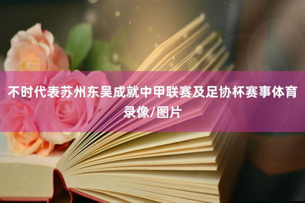 不时代表苏州东吴成就中甲联赛及足协杯赛事体育录像/图片
