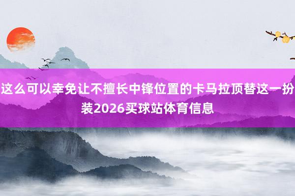 这么可以幸免让不擅长中锋位置的卡马拉顶替这一扮装2026买球站体育信息