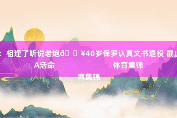 干系阅读：相逢了听说老炮💥40岁保罗认真文书退役 截止21年NBA活命                            体育集锦