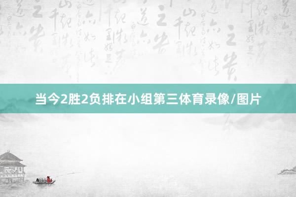 当今2胜2负排在小组第三体育录像/图片