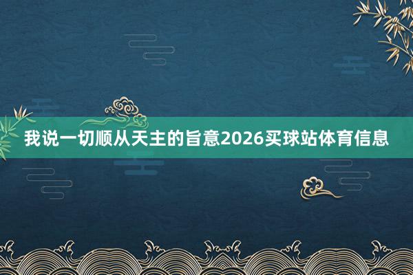 我说一切顺从天主的旨意2026买球站体育信息