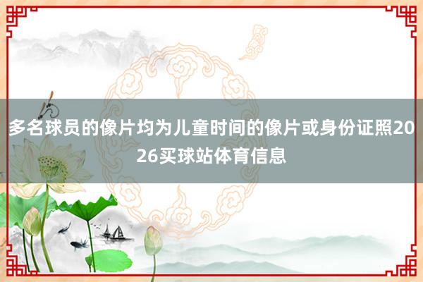 多名球员的像片均为儿童时间的像片或身份证照2026买球站体育信息