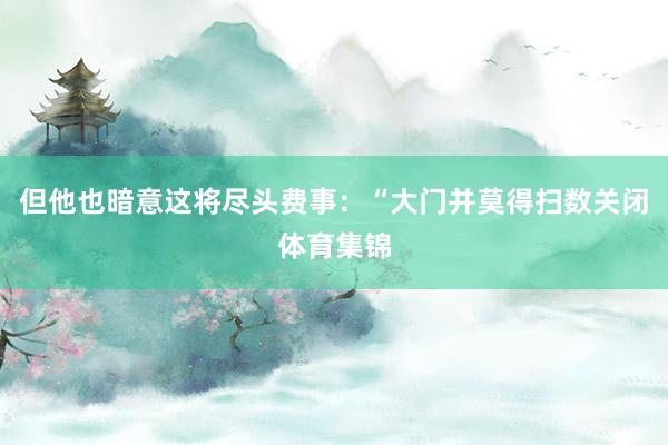 但他也暗意这将尽头费事：“大门并莫得扫数关闭体育集锦