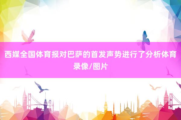 西媒全国体育报对巴萨的首发声势进行了分析体育录像/图片