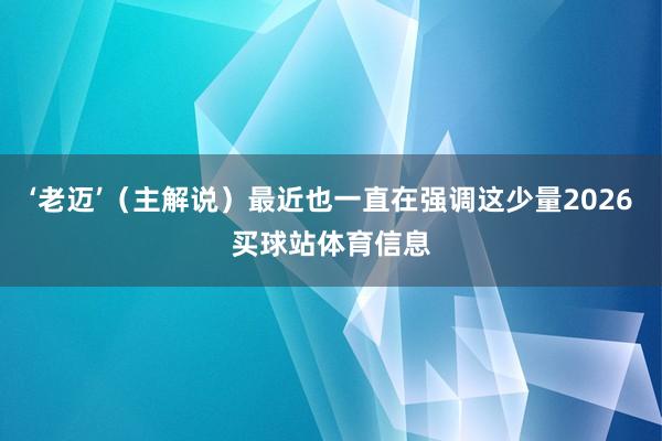 ‘老迈’（主解说）最近也一直在强调这少量2026买球站体育信息