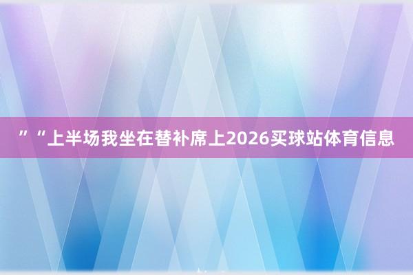 ”“上半场我坐在替补席上2026买球站体育信息