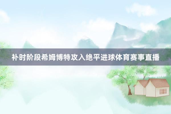 补时阶段希姆博特攻入绝平进球体育赛事直播