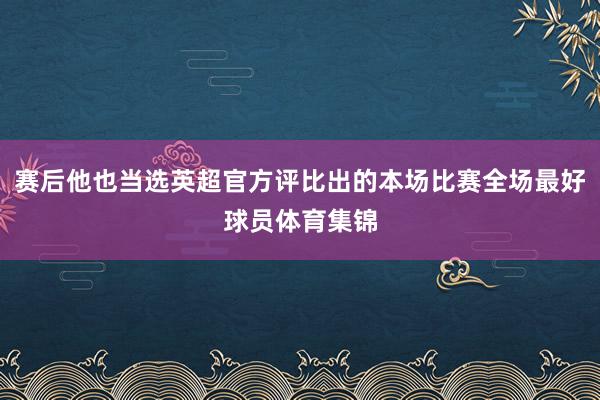 赛后他也当选英超官方评比出的本场比赛全场最好球员体育集锦
