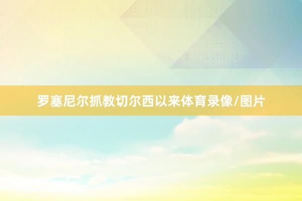 罗塞尼尔抓教切尔西以来体育录像/图片