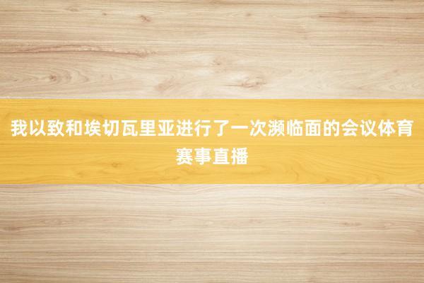 我以致和埃切瓦里亚进行了一次濒临面的会议体育赛事直播
