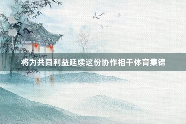 将为共同利益延续这份协作相干体育集锦