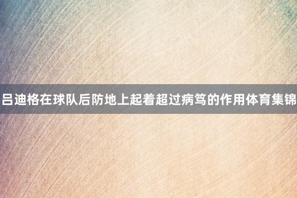 吕迪格在球队后防地上起着超过病笃的作用体育集锦
