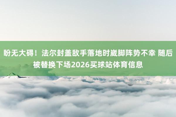 盼无大碍！法尔封盖敌手落地时崴脚阵势不幸 随后被替换下场2026买球站体育信息