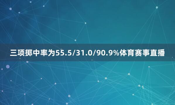 三项掷中率为55.5/31.0/90.9%体育赛事直播