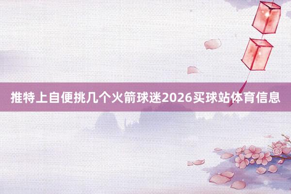 推特上自便挑几个火箭球迷2026买球站体育信息