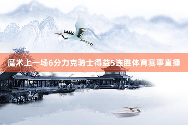 魔术上一场6分力克骑士得益5连胜体育赛事直播