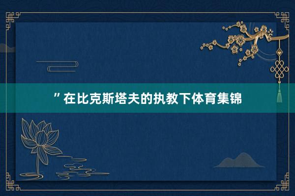 ”在比克斯塔夫的执教下体育集锦