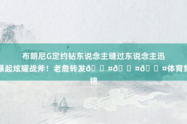布朗尼G定约钻东说念主缝过东说念主迅猛暴起炫耀战斧！老詹转发😤😤😤体育集锦