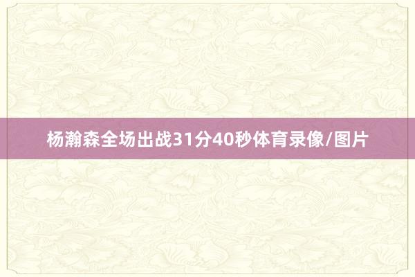 杨瀚森全场出战31分40秒体育录像/图片