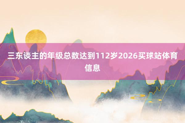 三东谈主的年级总数达到112岁2026买球站体育信息