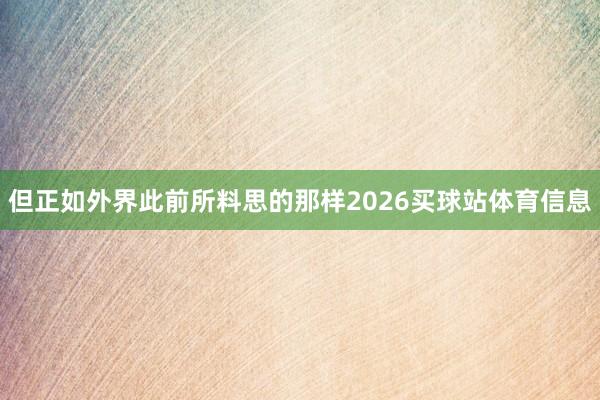 但正如外界此前所料思的那样2026买球站体育信息