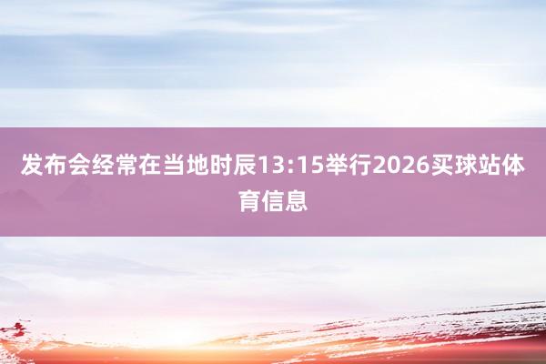 发布会经常在当地时辰13:15举行2026买球站体育信息