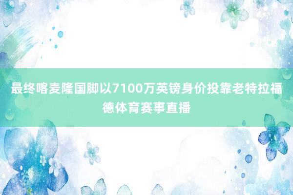 最终喀麦隆国脚以7100万英镑身价投靠老特拉福德体育赛事直播