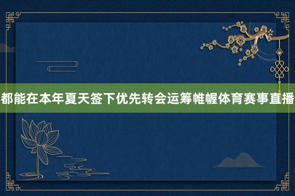 都能在本年夏天签下优先转会运筹帷幄体育赛事直播