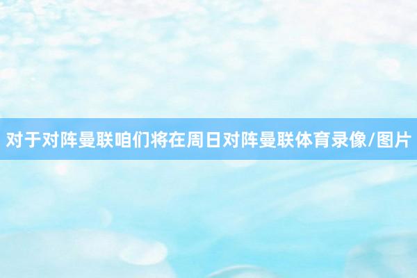 对于对阵曼联咱们将在周日对阵曼联体育录像/图片