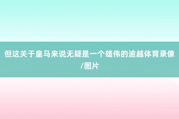 但这关于皇马来说无疑是一个雄伟的逾越体育录像/图片