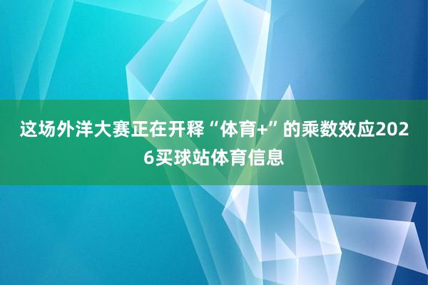 这场外洋大赛正在开释“体育+”的乘数效应2026买球站体育信息
