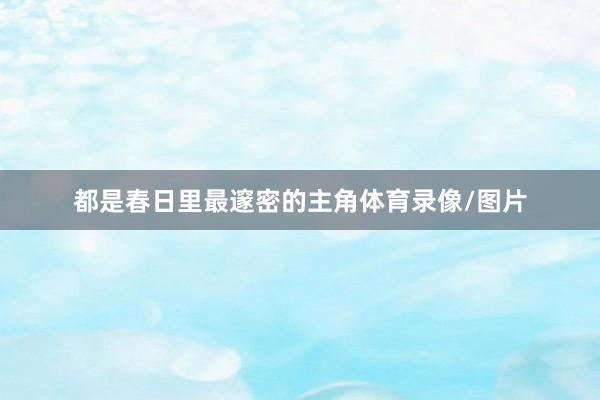 都是春日里最邃密的主角体育录像/图片