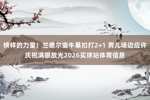 榜样的力量！兰德尔蛮牛暴扣打2+1 男儿场边应许庆祝满眼放光2026买球站体育信息