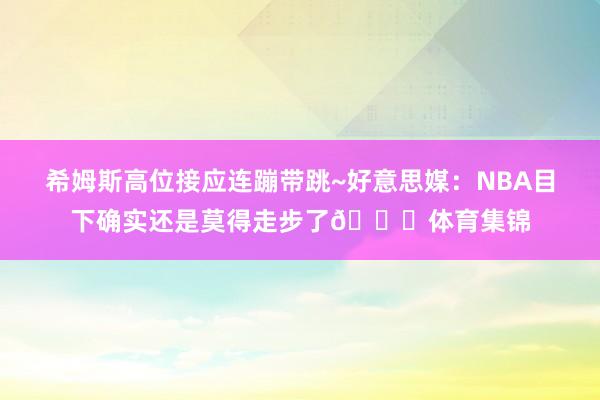希姆斯高位接应连蹦带跳~好意思媒：NBA目下确实还是莫得走步了💀体育集锦