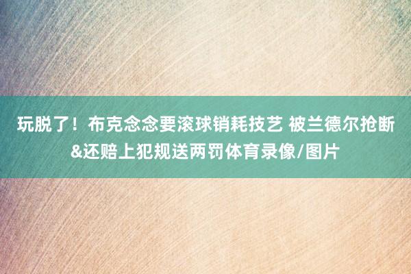 玩脱了！布克念念要滚球销耗技艺 被兰德尔抢断&还赔上犯规送两罚体育录像/图片