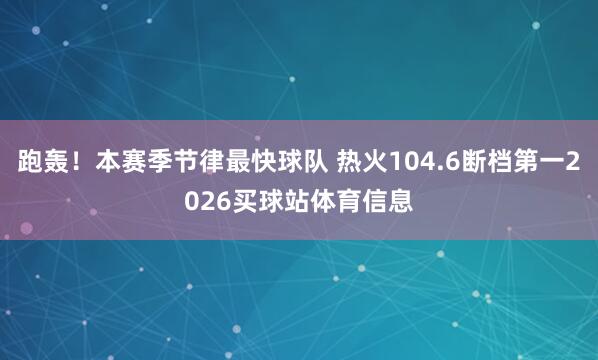 跑轰！本赛季节律最快球队 热火104.6断档第一2026买球站体育信息
