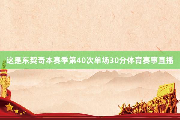 这是东契奇本赛季第40次单场30分体育赛事直播
