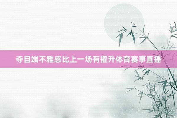 夺目端不雅感比上一场有擢升体育赛事直播