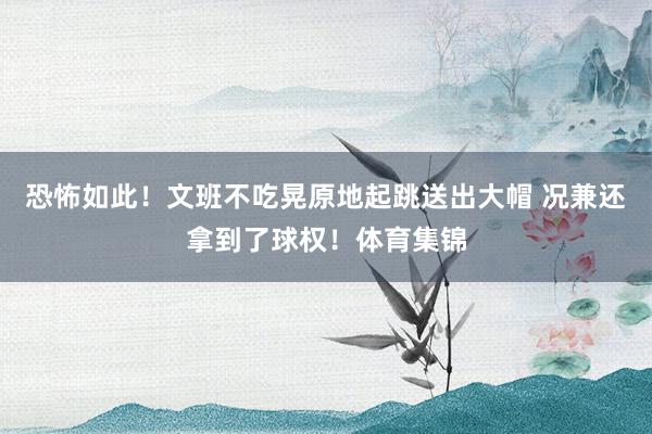恐怖如此！文班不吃晃原地起跳送出大帽 况兼还拿到了球权！体育集锦