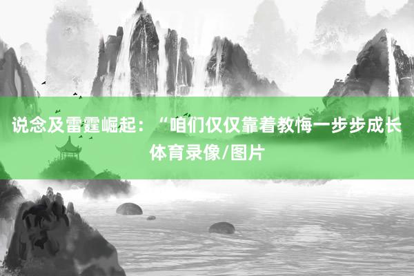 说念及雷霆崛起：“咱们仅仅靠着教悔一步步成长体育录像/图片