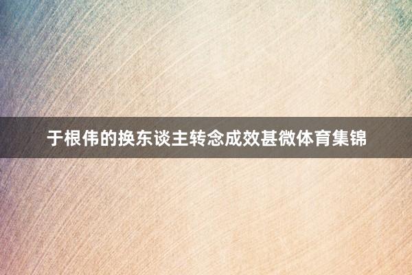 于根伟的换东谈主转念成效甚微体育集锦
