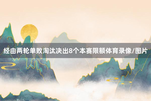 经由两轮单败淘汰决出8个本赛限额体育录像/图片